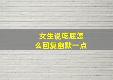 女生说吃屁怎么回复幽默一点