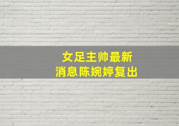 女足主帅最新消息陈婉婷复出