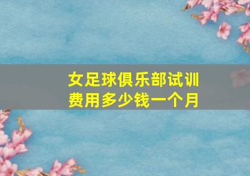 女足球俱乐部试训费用多少钱一个月