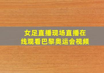 女足直播现场直播在线观看巴黎奥运会视频