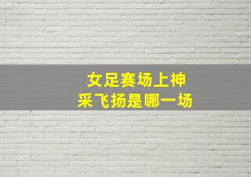 女足赛场上神采飞扬是哪一场