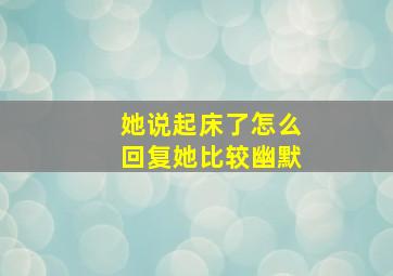 她说起床了怎么回复她比较幽默