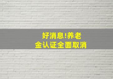 好消息!养老金认证全面取消