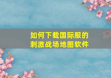 如何下载国际服的刺激战场地图软件