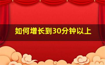 如何增长到30分钟以上