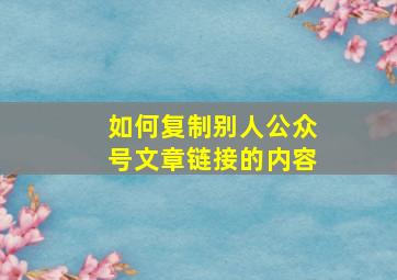 如何复制别人公众号文章链接的内容