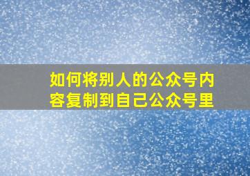 如何将别人的公众号内容复制到自己公众号里