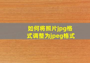 如何将照片jpg格式调整为jpeg格式