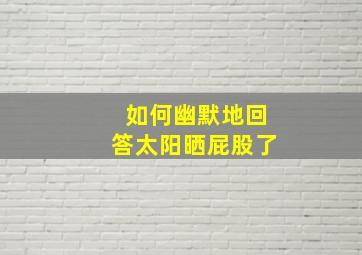 如何幽默地回答太阳晒屁股了