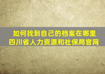 如何找到自己的档案在哪里四川省人力资源和社保局官网