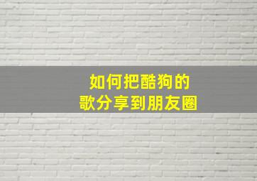 如何把酷狗的歌分享到朋友圈