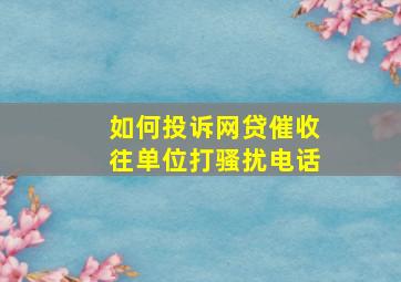 如何投诉网贷催收往单位打骚扰电话