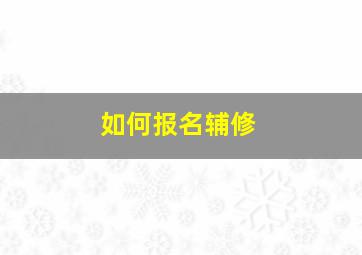 如何报名辅修