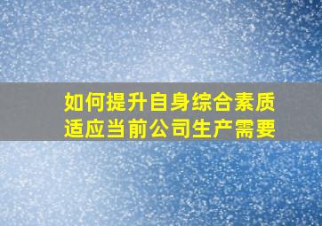 如何提升自身综合素质适应当前公司生产需要