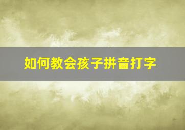 如何教会孩子拼音打字