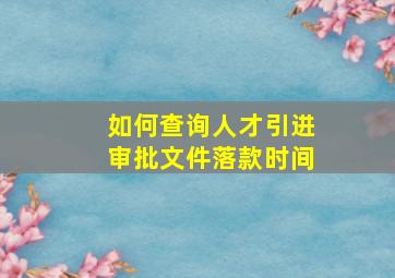 如何查询人才引进审批文件落款时间