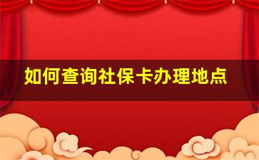 如何查询社保卡办理地点