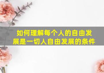 如何理解每个人的自由发展是一切人自由发展的条件