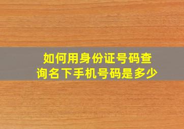 如何用身份证号码查询名下手机号码是多少