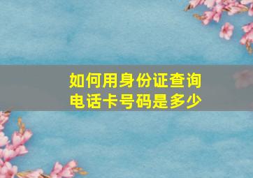 如何用身份证查询电话卡号码是多少