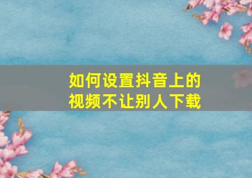 如何设置抖音上的视频不让别人下载