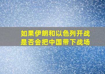 如果伊朗和以色列开战是否会把中国带下战场