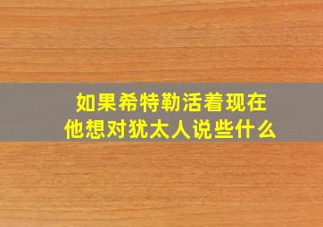 如果希特勒活着现在他想对犹太人说些什么