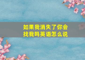 如果我消失了你会找我吗英语怎么说