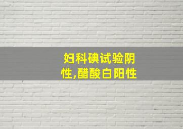 妇科碘试验阴性,醋酸白阳性