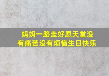 妈妈一路走好愿天堂没有痛苦没有烦恼生日快乐