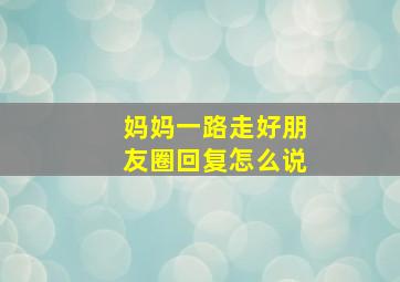 妈妈一路走好朋友圈回复怎么说