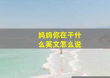 妈妈你在干什么英文怎么说