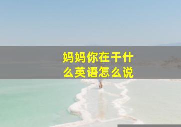 妈妈你在干什么英语怎么说