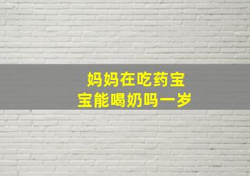 妈妈在吃药宝宝能喝奶吗一岁