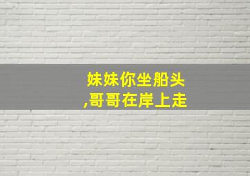 妹妹你坐船头,哥哥在岸上走