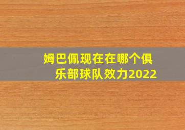 姆巴佩现在在哪个俱乐部球队效力2022