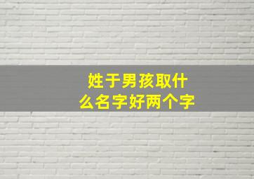 姓于男孩取什么名字好两个字