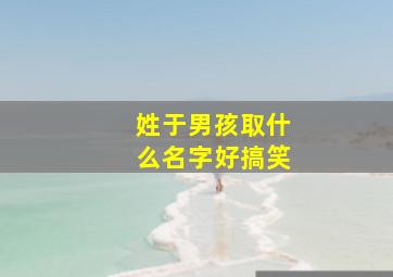 姓于男孩取什么名字好搞笑