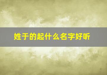 姓于的起什么名字好听