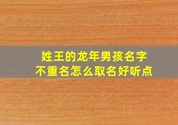 姓王的龙年男孩名字不重名怎么取名好听点