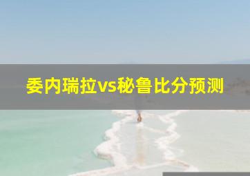 委内瑞拉vs秘鲁比分预测