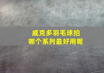 威克多羽毛球拍哪个系列最好用呢