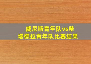 威尼斯青年队vs希塔德拉青年队比赛结果