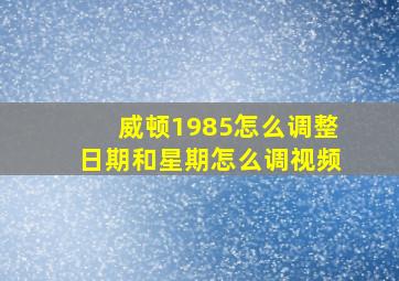 威顿1985怎么调整日期和星期怎么调视频