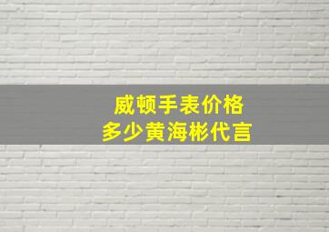 威顿手表价格多少黄海彬代言