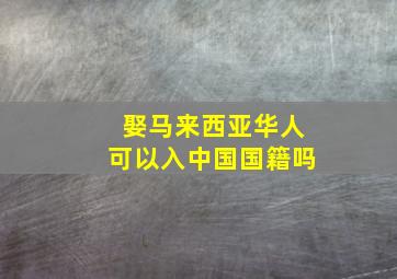 娶马来西亚华人可以入中国国籍吗