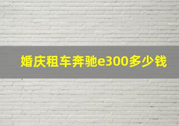 婚庆租车奔驰e300多少钱