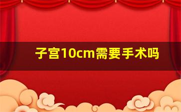 子宫10cm需要手术吗