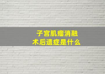 子宫肌瘤消融术后遗症是什么