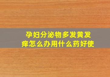 孕妇分泌物多发黄发痒怎么办用什么药好使